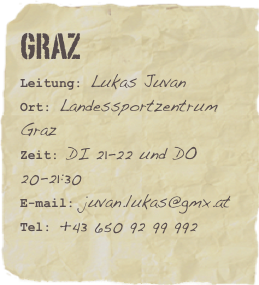 GRAZ
Leitung: Lukas JuvanOrt: Landessportzentrum GrazZeit: DI 21-22 und DO 20-21:30
E-mail: juvan.lukas@gmx.at
Tel: +43 650 92 99 992